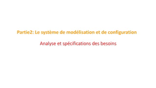 Partie2: Le système de modélisation et de configuration
Analyse et spécifications des besoins
 
