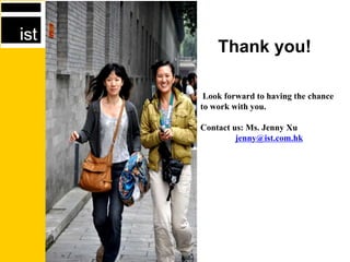 Look forward to having the chance
to work with you.
Contact us: Ms. Jenny Xu
jenny@ist.com.hk
Thank you!
 