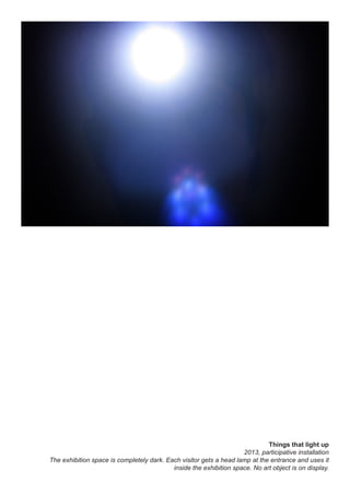 Things that light up
2013, participative installation
The exhibition space is completely dark. Each visitor gets a head lamp at the entrance and uses it
inside the exhibition space. No art object is on display.
 