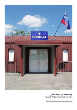 Police. We for you. You with us.
An exhibition about social order and safety
Galerjia Tir, Nova Gorica, Slovenia, 2014
Gallery installation view (sign, flag, gates)
 