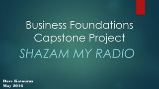 Business Foundations
Capstone Project
SHAZAM MY RADIO
Dave Kavouras
May 2016
 