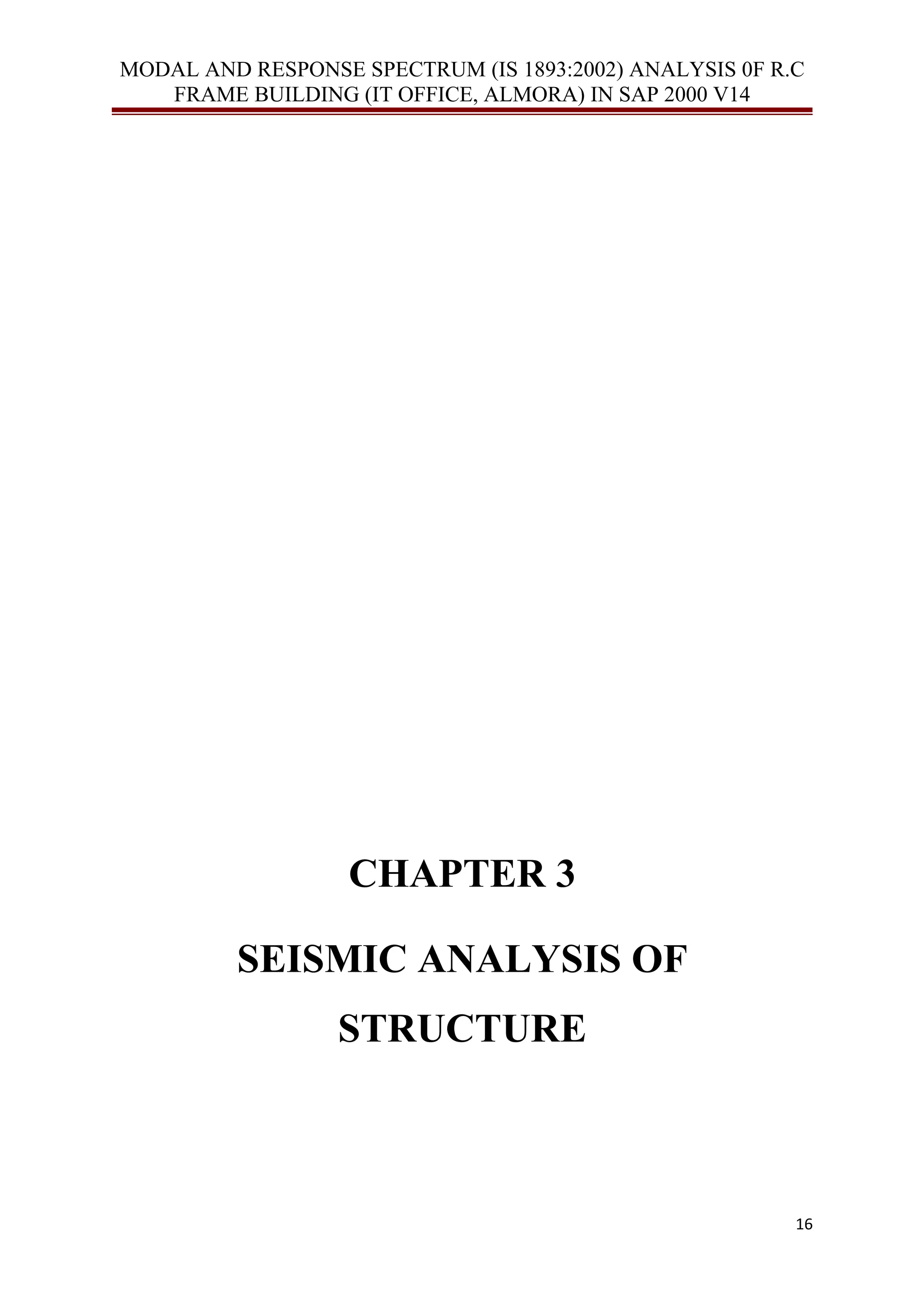 MODAL AND RESPONSE SPECTRUM (IS 1893:2002) ANALYSIS 0F R.C
FRAME BUILDING (IT OFFICE, ALMORA) IN SAP 2000 V14
CHAPTER 3
SEISMIC ANALYSIS OF
STRUCTURE
16
 