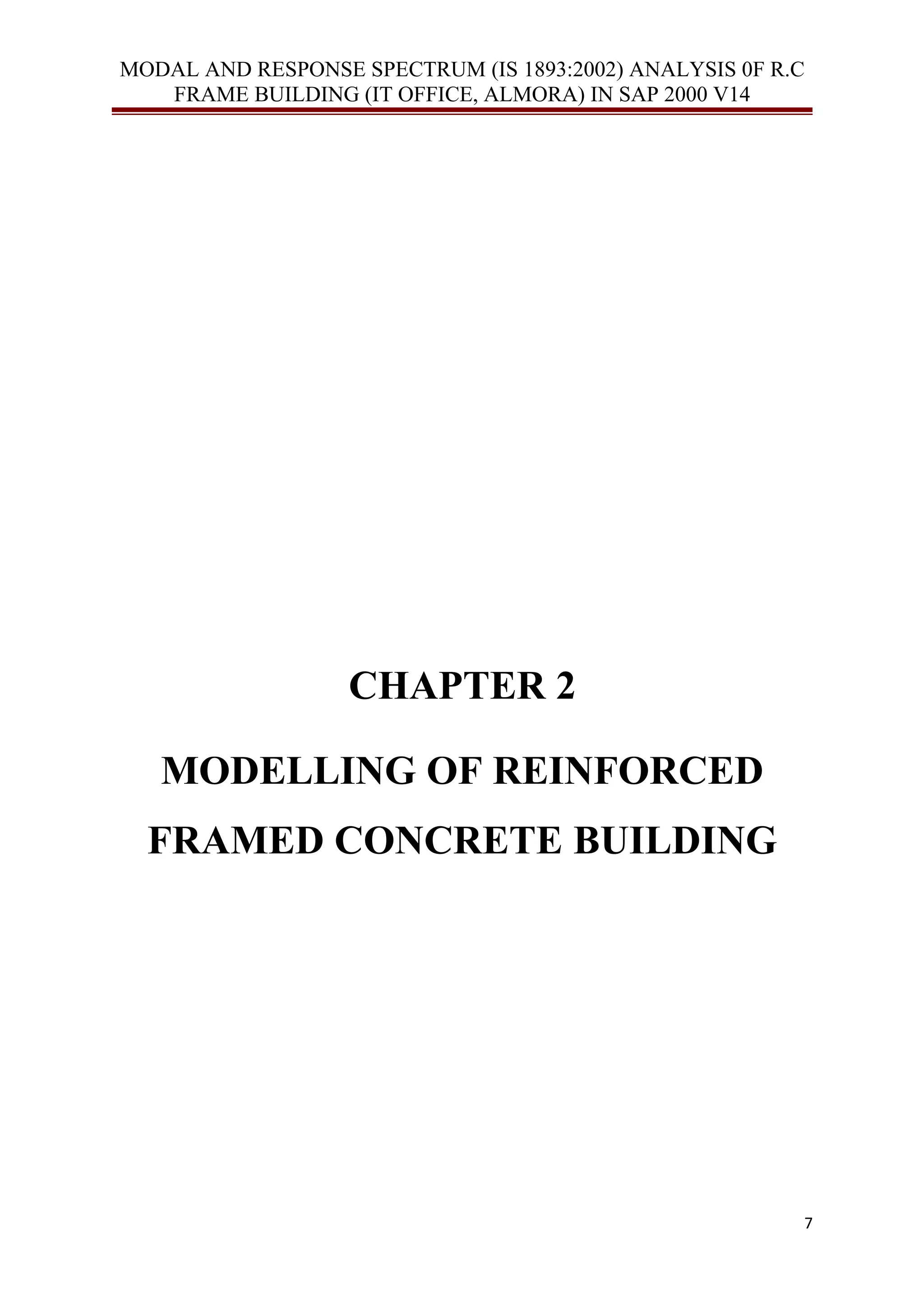 MODAL AND RESPONSE SPECTRUM (IS 1893:2002) ANALYSIS 0F R.C
FRAME BUILDING (IT OFFICE, ALMORA) IN SAP 2000 V14
CHAPTER 2
MODELLING OF REINFORCED
FRAMED CONCRETE BUILDING
7
 