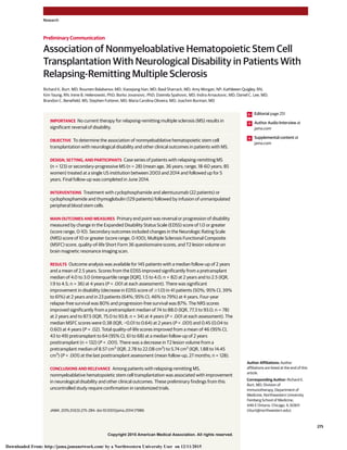 Copyright 2015 American Medical Association. All rights reserved.
Association of Nonmyeloablative Hematopoietic Stem Cell
Transplantation With Neurological Disability in Patients With
Relapsing-Remitting Multiple Sclerosis
Richard K. Burt, MD; Roumen Balabanov, MD; Xiaoqiang Han, MD; Basil Sharrack, MD; Amy Morgan, NP; Kathleeen Quigley, RN;
Kim Yaung, RN; Irene B. Helenowski, PhD; Borko Jovanovic, PhD; Dzemila Spahovic, MD; Indira Arnautovic, MD; Daniel C. Lee, MD;
Brandon C. Benefield, MS; Stephen Futterer, MD; Maria Carolina Oliveira, MD; Joachim Burman, MD
IMPORTANCE No current therapy for relapsing-remitting multiple sclerosis (MS) results in
significant reversal of disability.
OBJECTIVE To determine the association of nonmyeloablative hematopoietic stem cell
transplantation with neurological disability and other clinical outcomes in patients with MS.
DESIGN, SETTING, AND PARTICIPANTS Case series of patients with relapsing-remitting MS
(n = 123) or secondary-progressive MS (n = 28) (mean age, 36 years; range, 18-60 years; 85
women) treated at a single US institution between 2003 and 2014 and followed up for 5
years. Final follow-up was completed in June 2014.
INTERVENTIONS Treatment with cyclophosphamide and alemtuzumab (22 patients) or
cyclophosphamide and thymoglobulin (129 patients) followed by infusion of unmanipulated
peripheral blood stem cells.
MAIN OUTCOMES AND MEASURES Primary end point was reversal or progression of disability
measured by change in the Expanded Disability Status Scale (EDSS) score of 1.0 or greater
(score range, 0-10). Secondary outcomes included changes in the Neurologic Rating Scale
(NRS) score of 10 or greater (score range, 0-100), Multiple Sclerosis Functional Composite
(MSFC) score, quality-of-life Short Form 36 questionnaire scores, and T2 lesion volume on
brain magnetic resonance imaging scan.
RESULTS Outcome analysis was available for 145 patients with a median follow-up of 2 years
and a mean of 2.5 years. Scores from the EDSS improved significantly from a pretransplant
median of 4.0 to 3.0 (interquartile range [IQR], 1.5 to 4.0; n = 82) at 2 years and to 2.5 (IQR,
1.9 to 4.5; n = 36) at 4 years (P < .001 at each assessment). There was significant
improvement in disability (decrease in EDSS score of Ն1.0) in 41 patients (50%; 95% CI, 39%
to 61%) at 2 years and in 23 patients (64%; 95% CI, 46% to 79%) at 4 years. Four-year
relapse-free survival was 80% and progression-free survival was 87%. The NRS scores
improved significantly from a pretransplant median of 74 to 88.0 (IQR, 77.3 to 93.0; n = 78)
at 2 years and to 87.5 (IQR, 75.0 to 93.8; n = 34) at 4 years (P < .001 at each assessment). The
median MSFC scores were 0.38 (IQR, −0.01 to 0.64) at 2 years (P < .001) and 0.45 (0.04 to
0.60) at 4 years (P = .02). Total quality-of-life scores improved from a mean of 46 (95% CI,
43 to 49) pretransplant to 64 (95% CI, 61 to 68) at a median follow-up of 2 years
posttransplant (n = 132) (P < .001). There was a decrease in T2 lesion volume from a
pretransplant median of 8.57 cm3
(IQR, 2.78 to 22.08 cm3
) to 5.74 cm3
(IQR, 1.88 to 14.45
cm3
) (P < .001) at the last posttransplant assessment (mean follow-up, 27 months; n = 128).
CONCLUSIONS AND RELEVANCE Among patients with relapsing-remitting MS,
nonmyeloablative hematopoietic stem cell transplantation was associated with improvement
in neurological disability and other clinical outcomes. These preliminary findings from this
uncontrolled study require confirmation in randomized trials.
JAMA. 2015;313(3):275-284. doi:10.1001/jama.2014.17986
Editorial page 251
Author Audio Interview at
jama.com
Supplemental content at
jama.com
Author Affiliations: Author
affiliations are listed at the end of this
article.
Corresponding Author: Richard K.
Burt, MD, Division of
Immunotherapy, Department of
Medicine, Northwestern University
Feinberg School of Medicine,
446 E Ontario, Chicago, IL 60611
(rburt@northwestern.edu).
Research
Preliminary Communication
(Reprinted) 275
Copyright 2015 American Medical Association. All rights reserved.
Downloaded From: http://jama.jamanetwork.com/ by a Northwestern University User on 12/11/2015
 