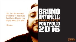 BRuno
2016
antonelli
PORTFOLIO
GRAPHIC ARTIST
“Hi, I’m Bruno and
welcome to my 2016
Portfolio. I hope you
enjoy what you see.”
-Bruno-
 