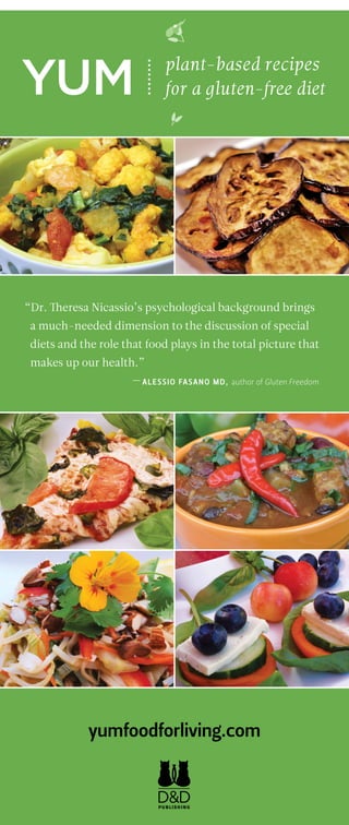 yumfoodforliving.com
“Dr. Theresa Nicassio’s psychological background brings
a much-needed dimension to the discussion of special
diets and the role that food plays in the total picture that
makes up our health.”
—Alessio Fasano MD, author of Gluten Freedom
YUM plant-based recipes
for a gluten-free diet
 