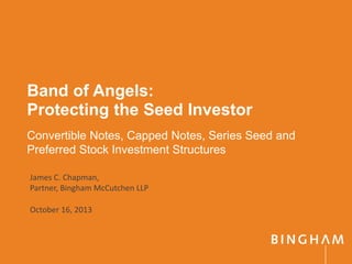 Band of Angels:
Protecting the Seed Investor
Convertible Notes, Capped Notes, Series Seed and
Preferred Stock Investment Structures
October 16, 2013
James C. Chapman,
Partner, Bingham McCutchen LLP
 