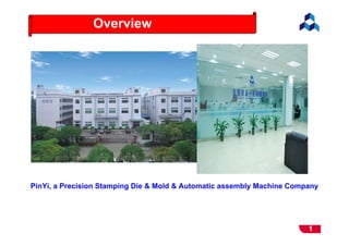 1
Overview
PinYi, a Precision Stamping Die & Mold & Automatic assembly Machine Company
 