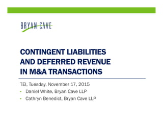 CONTINGENT LIABILITIES
AND DEFERRED REVENUE
IN M&A TRANSACTIONS
TEI, Tuesday, November 17, 2015
• Daniel White, Bryan Cave LLP
• Cathryn Benedict, Bryan Cave LLP
 