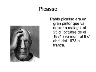 Picasso
    Pablo picasso era un
     gran pintor que va
     neixer a malaga al
     25 d ' octubre de el
     1881 i va morir al 8 d'
     abril del 1973 a
     frança.
 