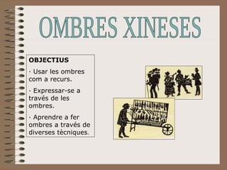 OMBRES XINESES OBJECTIUS · Usar les ombres com a recurs. · Expressar-se a través de les ombres. · Aprendre a fer ombres a través de diverses tècniques . 