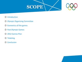 Introduction
Olympic Organizing Committee
Economics of the games
Past Olympic Games
2012 Games Plan
Ticketing
Conclusion
SCOPE
 