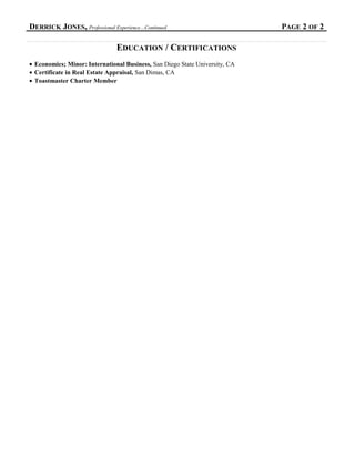 DERRICK JONES, Professional Experience…Continued PAGE 2 OF 2
EDUCATION / CERTIFICATIONS
• Economics; Minor: International Business, San Diego State University, CA
• Certificate in Real Estate Appraisal, San Dimas, CA
• Toastmaster Charter Member
 