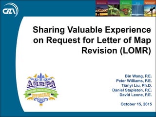 Page | 1
Sharing Valuable Experience
on Request for Letter of Map
Revision (LOMR)
Bin Wang, P.E.
Peter Williams, P.E.
Tianyi Liu, Ph.D.
Daniel Stapleton, P.E.
David Leone, P.E.
October 15, 2015
 