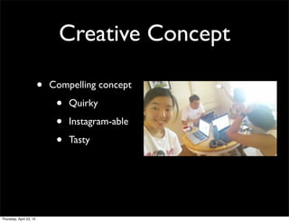 Creative Concept
• Compelling concept
• Quirky
• Instagram-able
• Tasty
Thursday, April 23, 15
 