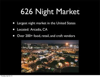 626 Night Market
• Largest night market in the United States
• Located: Arcadia, CA
• Over 200+ food, retail, and craft vendors
Thursday, April 23, 15
 