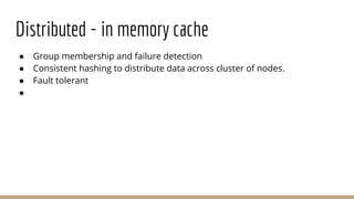 Distributed - in memory cache
● Group membership and failure detection
● Consistent hashing to distribute data across cluster of nodes.
● Fault tolerant
●
 