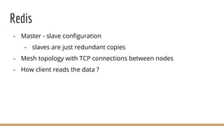 Redis
- Master - slave configuration
- slaves are just redundant copies
- Mesh topology with TCP connections between nodes
- How client reads the data ?
 