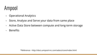 Ampool
- Operational Analytics
- Store, Analyse and Serve your data from same place
- Active Data Store between compute and long-term storage
- Benefits
*Reference - http://docs.ampool-inc.com/adocs/core/index.html
 