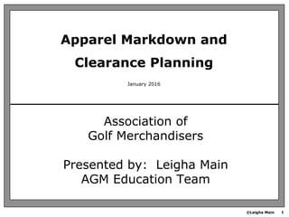 ©Leigha Main 1
January 2016
Apparel Markdown and
Clearance Planning
Association of
Golf Merchandisers
Presented by: Leigha Main
AGM Education Team
 