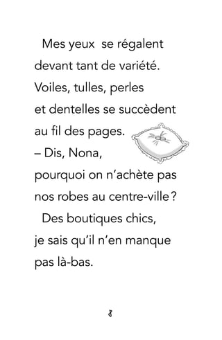 8
Mes yeux se régalent
devant tant de variété.
Voiles, tulles, perles
et dentelles se succèdent
au fil des pages.
– Dis, Nona,
pourquoi on n’achète pas
nos robes au centre-ville ?
Des boutiques chics,
je sais qu’il n’en manque
pas là-bas.
 