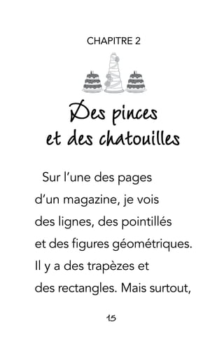 15
CHAPITRE 2
Des pinces
et des chatouilles
Sur l’une des pages
d’un magazine, je vois
des lignes, des pointillés
et des figures géométriques.
Il y a des trapèzes et
des rectangles. Mais surtout,
 