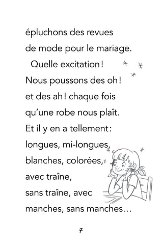 7
épluchons des revues
de mode pour le mariage.
Quelle excitation !
Nous poussons des oh !
et des ah ! chaque fois
qu’une robe nous plaît.
Et il y en a tellement :
longues, mi-longues,
blanches, colorées,
avec traîne,
sans traîne, avec
manches, sans manches…
 