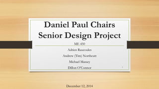 Daniel Paul Chairs
Senior Design Project
ME 450
Adrien Raucoules
Andrew (Tim) Northcutt
Michael Massey
Dillon O’Connor
December 12, 2014
1
 