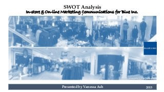 SWOT Analysis
.
Presented by Vanessa Ash 2015
In-store & On-line Marketing Communications for Blue Inc.
Copyright © 2015 Vanessa Ash
 