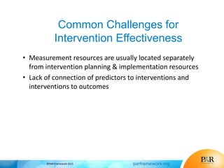 • Measurement resources are usually located separately
from intervention planning & implementation resources
• Lack of connection of predictors to interventions and
interventions to outcomes
©PAR Framework 2015
Common Challenges for
Intervention Effectiveness
 