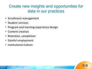 Create new insights and opportunities for
data in our practices
• Enrollment management
• Student services
• Program and learning experience design
• Content creation
• Retention, completion
• Gainful employment
• Institutional Culture
 