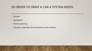 IN ORDER TO DRIVE A CAR A SYSTEM NEEDS
• Sensors
• Navigation
• Motion planning
• Actuation (operates the mechanism of the vehicle)
 