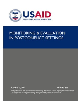 MARCH 15, 2006 PN-ADG-193
This publication was produced for review by the United States Agency for International
Development. It was prepared by Management Systems International.
MONITORING & EVALUATION
IN POSTCONFLICT SETTINGS
 