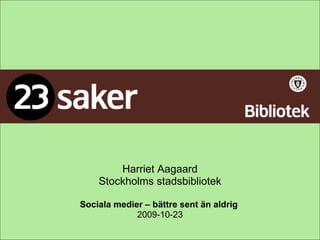 Harriet Aagaard Stockholms stadsbibliotek Sociala medier – bättre sent än aldrig   2009-10-23 