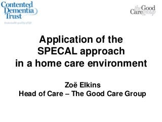 Application of the
SPECAL approach
in a home care environment
Zoë Elkins
Head of Care – The Good Care Group
 