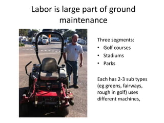 Labor is large part of ground maintenance <br />Three segments:<br />Golf courses <br />Stadiums <br />Parks <br />Each ha...