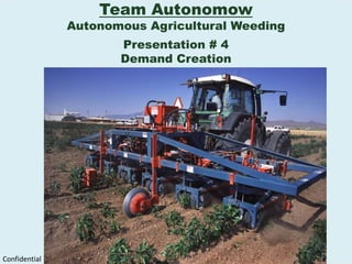 Team Autonomow Autonomous Agricultural Weeding Presentation # 4 Demand Creation Confidential 