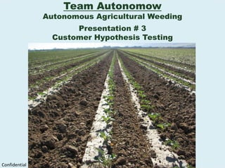 Team Autonomow Autonomous Agricultural Weeding Presentation # 3 Customer Hypothesis Testing Confidential 