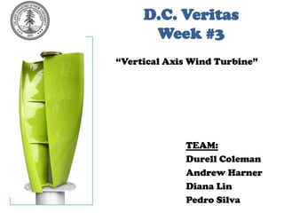 D.C. VeritasWeek #3 “Vertical Axis Wind Turbine” TEAM: Durell Coleman Andrew Harner Diana Lin Pedro Silva 