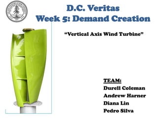 D.C. VeritasWeek 5: Demand Creation “Vertical Axis Wind Turbine” TEAM: Durell Coleman Andrew Harner Diana Lin Pedro Silva 