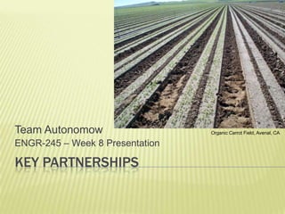 Key PARTNERSHIPS Team Autonomow ENGR-245 – Week 8 Presentation Organic Carrot Field, Avenal, CA 