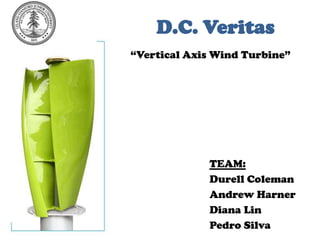 D.C. Veritas “Vertical Axis Wind Turbine” TEAM: Durell Coleman Andrew Harner Diana Lin Pedro Silva 