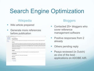 Search Engine OptimizationWikipediaBloggersWiki article preparedGenerate more references before publicationContacted 25+ bloggers who cover reference management softwarePositive responses from 2 alreadyOthers pending replyPeaya reviewed (in Dutch) as one of the best applications on ADOBE AIR.