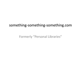 something-something-something.com Formerly “Personal Libraries” 
