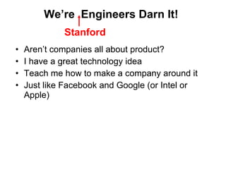 We ’re  Engineers Darn It! Aren ’t companies all about product? I have a great technology idea Teach me how to make a company around it Just like Facebook and Google (or Intel or Apple) Stanford 