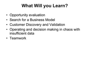 What Will you Learn? Opportunity evaluation Search for a Business Model Customer Discovery and Validation Operating and decision making in chaos with insufficient data Teamwork 