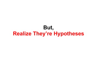 But, Realize They ’re Hypotheses 