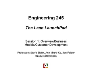 Engineering 245 The Lean LaunchPad Session 1: Overview/Business Models/Customer Development Professors Steve Blank, Ann Miura-Ko, Jon Feiber http://e245.stanford.edu/ 