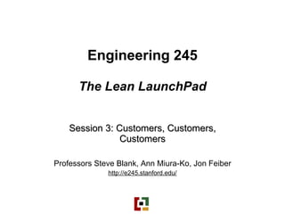 Engineering 245 The Lean LaunchPad Session 3: Customers, Customers, Customers Professors Steve Blank, Ann Miura-Ko, Jon Feiber http://e245.stanford.edu/ 