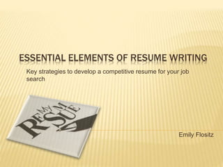 ESSENTIAL ELEMENTS OF RESUME WRITING
Key strategies to develop a competitive resume for your job
search
Emily Flositz
 